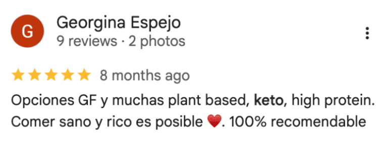 Reseña de Georgina Espejo en Google: “Opciones GF y muchas plant based, keto, high protein. Comer sano y rico es posible ❤️. 100% recomendable”