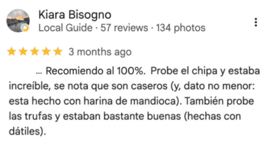 Reseña de Kiara Bisogno en Google: “Recomiendo al 100%. Probe el chipa y estaba increíble, se nota que son caseros (y, dato no menor: esta hecho con harina de mandioca). También probe las trufas y estaban bastante buenas (hechas con dátiles).”